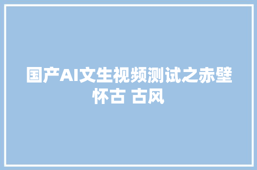 国产AI文生视频测试之赤壁怀古 古风