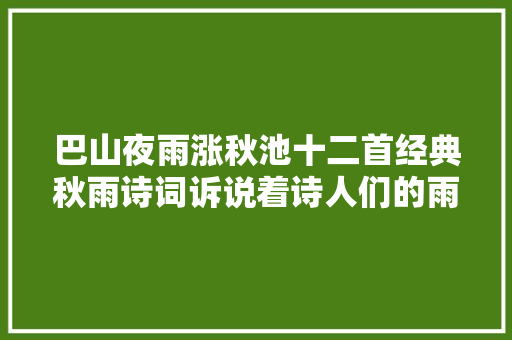 巴山夜雨涨秋池十二首经典秋雨诗词诉说着诗人们的雨中情