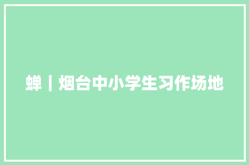 蝉｜烟台中小学生习作场地