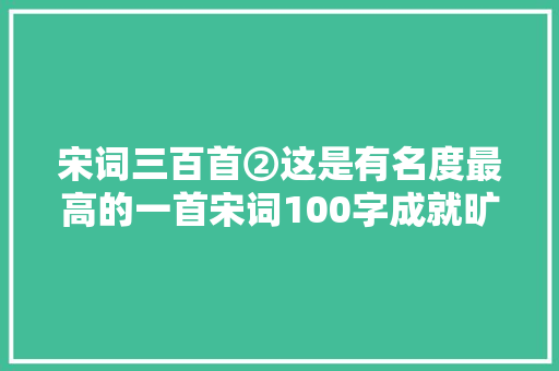 宋词三百首②这是有名度最高的一首宋词100字成就旷世经典
