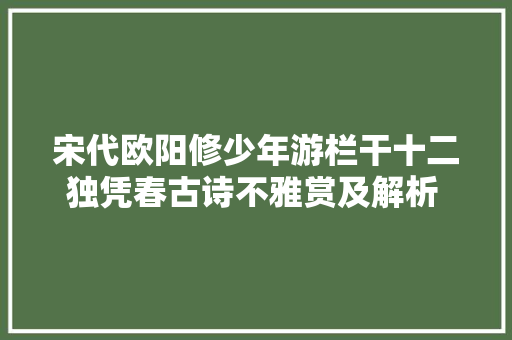 宋代欧阳修少年游栏干十二独凭春古诗不雅赏及解析 涨常识
