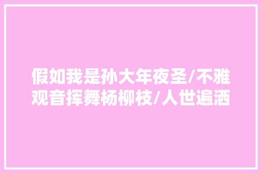 假如我是孙大年夜圣/不雅观音挥舞杨柳枝/人世遍洒甘霖雨/沅江居士/414期