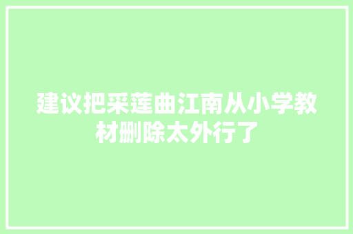 建议把采莲曲江南从小学教材删除太外行了