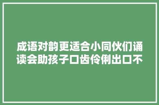 成语对韵更适合小同伙们诵读会助孩子口齿伶俐出口不凡