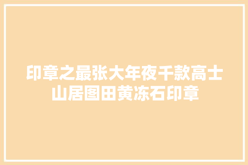 印章之最张大年夜千款高士山居图田黄冻石印章