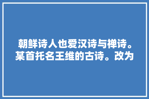 朝鲜诗人也爱汉诗与禅诗。某首托名王维的古诗。改为真正的作者