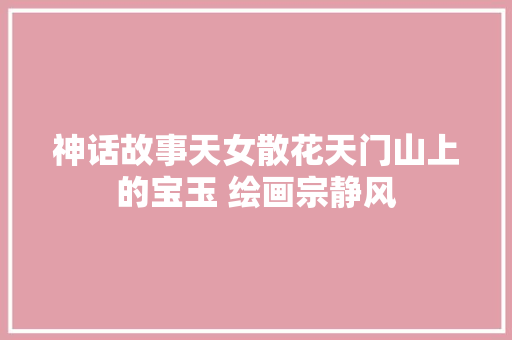神话故事天女散花天门山上的宝玉 绘画宗静风