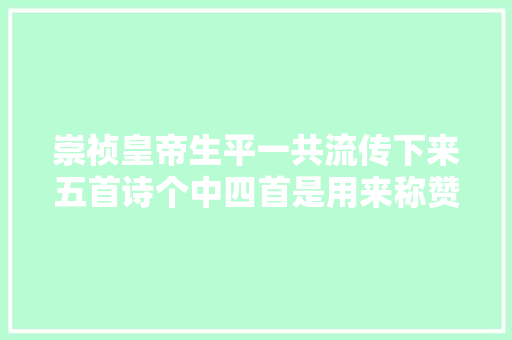崇祯皇帝生平一共流传下来五首诗个中四首是用来称赞同一小我