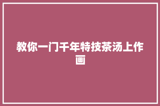 教你一门千年特技茶汤上作画
