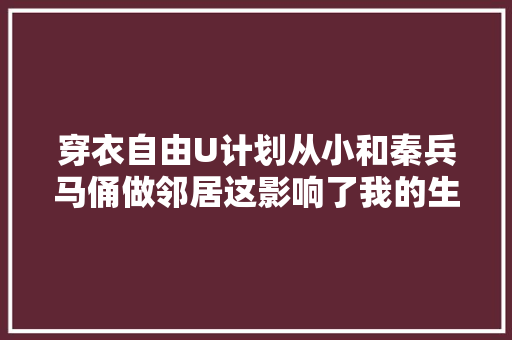 穿衣自由U计划从小和秦兵马俑做邻居这影响了我的生平