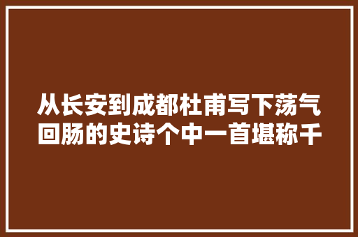 从长安到成都杜甫写下荡气回肠的史诗个中一首堪称千古绝唱
