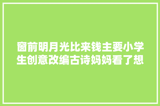 窗前明月光比来钱主要小学生创意改编古诗妈妈看了想打人