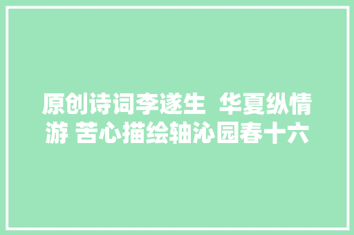 原创诗词李遂生  华夏纵情游 苦心描绘轴沁园春十六首