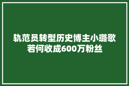 轨范员转型历史博主小璐歌若何收成600万粉丝