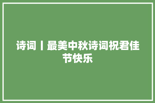 诗词丨最美中秋诗词祝君佳节快乐