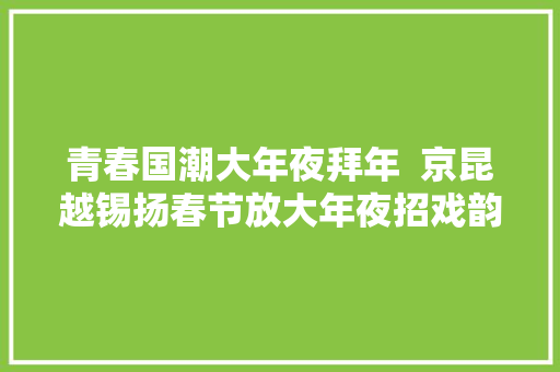 青春国潮大年夜拜年  京昆越锡扬春节放大年夜招戏韵吟诵元日