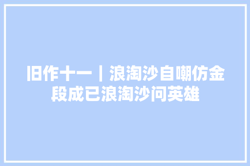 旧作十一｜浪淘沙自嘲仿金段成已浪淘沙问英雄