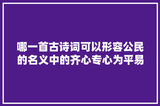 哪一首古诗词可以形容公民的名义中的齐心专心为平易近陈岩石老审查长
