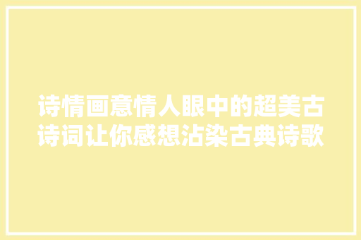 诗情画意情人眼中的超美古诗词让你感想沾染古典诗歌的浓情度