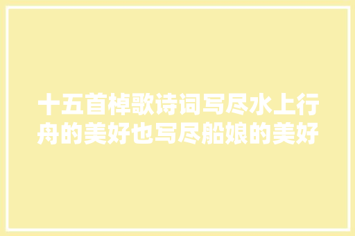 十五首棹歌诗词写尽水上行舟的美好也写尽船娘的美好