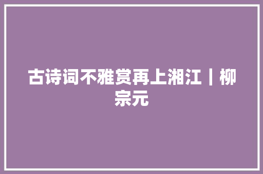 古诗词不雅赏再上湘江｜柳宗元