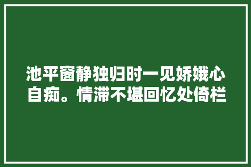 池平窗静独归时一见娇娥心自痴。情滞不堪回忆处倚栏空赋断肠诗