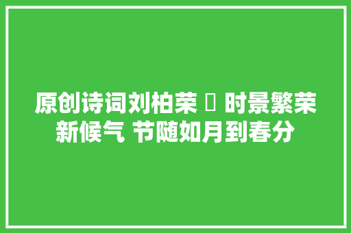 原创诗词刘柏荣 ​ 时景繁荣新候气 节随如月到春分