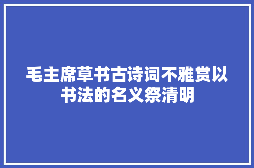 毛主席草书古诗词不雅赏以书法的名义祭清明
