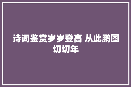 诗词鉴赏岁岁登高 从此鹏图切切年
