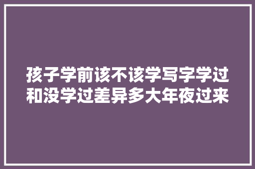 孩子学前该不该学写字学过和没学过差异多大年夜过来人告诉你谜底