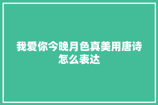 我爱你今晚月色真美用唐诗怎么表达
