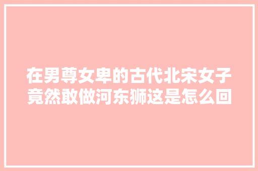 在男尊女卑的古代北宋女子竟然敢做河东狮这是怎么回事