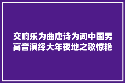 交响乐为曲唐诗为词中国男高音演绎大年夜地之歌惊艳柏林