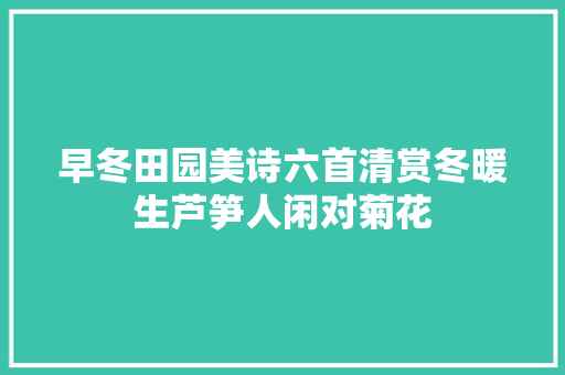早冬田园美诗六首清赏冬暖生芦笋人闲对菊花