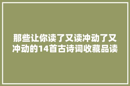 那些让你读了又读冲动了又冲动的14首古诗词收藏品读