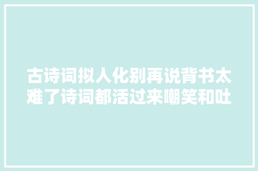 古诗词拟人化别再说背书太难了诗词都活过来嘲笑和吐槽你了