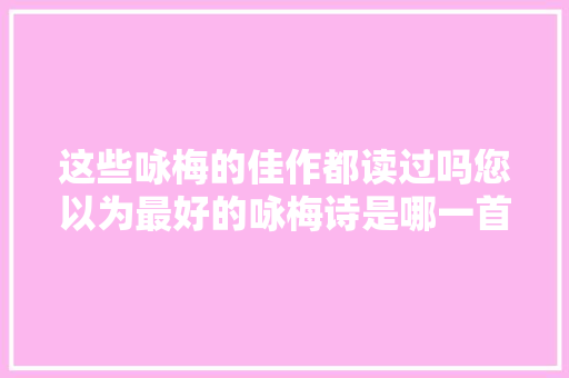 这些咏梅的佳作都读过吗您以为最好的咏梅诗是哪一首