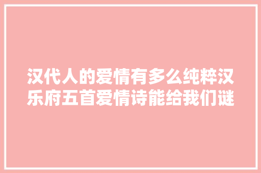 汉代人的爱情有多么纯粹汉乐府五首爱情诗能给我们谜底