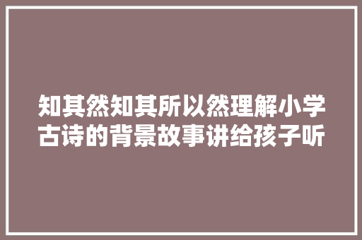 知其然知其所以然理解小学古诗的背景故事讲给孩子听