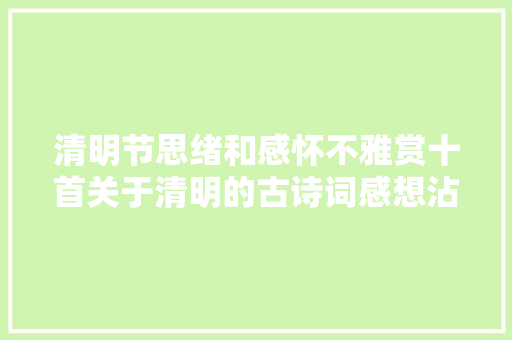 清明节思绪和感怀不雅赏十首关于清明的古诗词感想沾染丰富文化内涵
