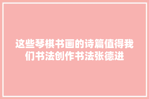 这些琴棋书画的诗篇值得我们书法创作书法张德进