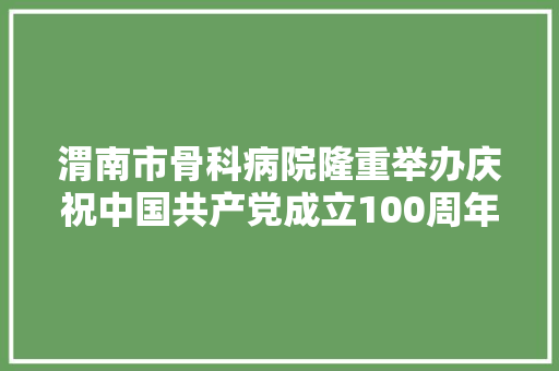 渭南市骨科病院隆重举办庆祝中国共产党成立100周年红色诵读晚会