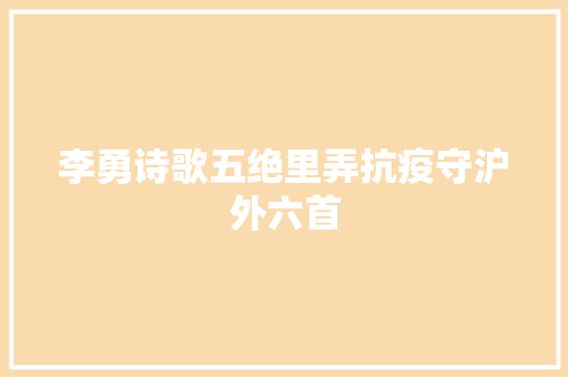 李勇诗歌五绝里弄抗疫守沪外六首