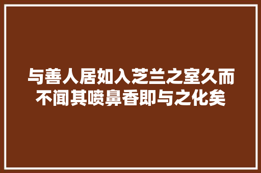 与善人居如入芝兰之室久而不闻其喷鼻香即与之化矣