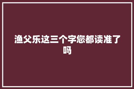 渔父乐这三个字您都读准了吗