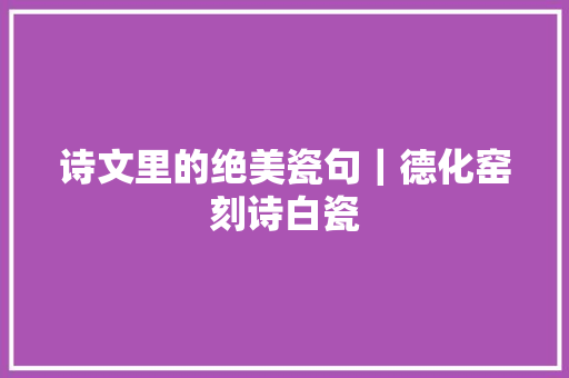 诗文里的绝美瓷句｜德化窑刻诗白瓷