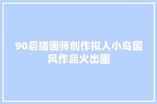 90后插画师创作拟人小鸟国风作品火出圈