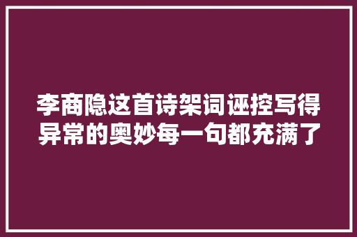 李商隐这首诗架词诬控写得异常的奥妙每一句都充满了讽刺意味