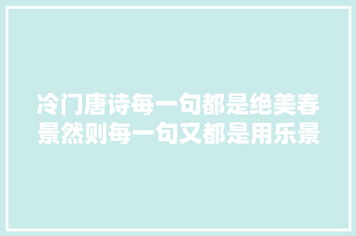 冷门唐诗每一句都是绝美春景然则每一句又都是用乐景写哀情
