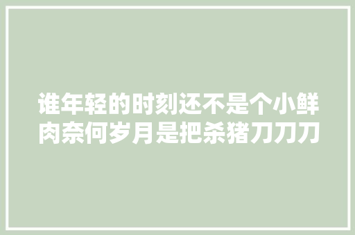 谁年轻的时刻还不是个小鲜肉奈何岁月是把杀猪刀刀刀催人老